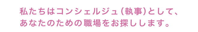 私たちはコンシェルジュ（執事）として、あなたのための職場をお探しします。